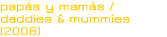 papás y mamás /
daddies & mummies (2008)